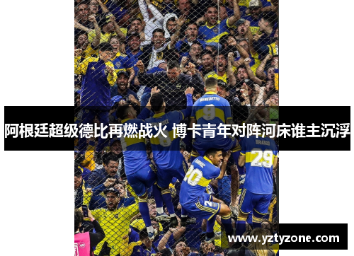 阿根廷超级德比再燃战火 博卡青年对阵河床谁主沉浮