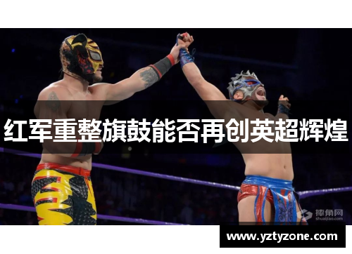 红军重整旗鼓能否再创英超辉煌