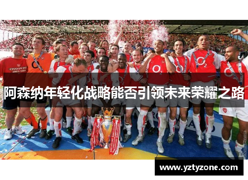 阿森纳年轻化战略能否引领未来荣耀之路