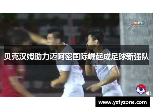贝克汉姆助力迈阿密国际崛起成足球新强队