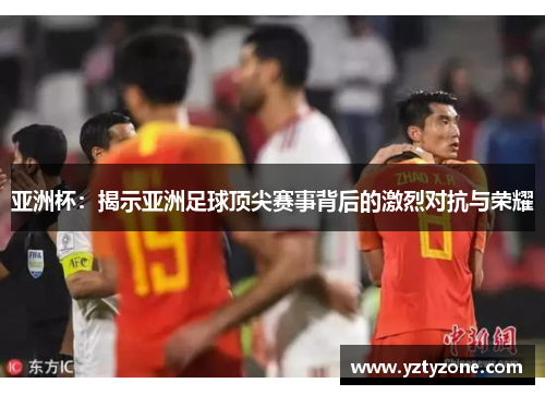 亚洲杯：揭示亚洲足球顶尖赛事背后的激烈对抗与荣耀