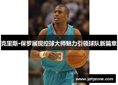 克里斯·保罗展现控球大师魅力引领球队新篇章