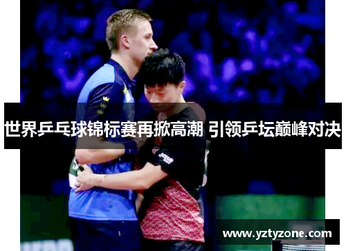 世界乒乓球锦标赛再掀高潮 引领乒坛巅峰对决
