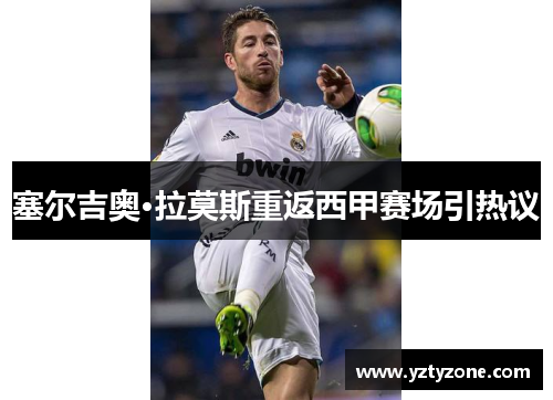 塞尔吉奥·拉莫斯重返西甲赛场引热议