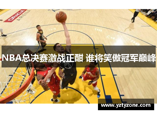 NBA总决赛激战正酣 谁将笑傲冠军巅峰